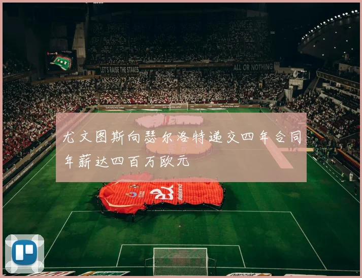 尤文图斯向瑟尔洛特递交四年合同年薪达四百万欧元