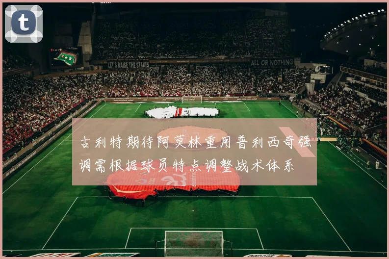 古利特期待阿莫林重用普利西奇强调需根据球员特点调整战术体系