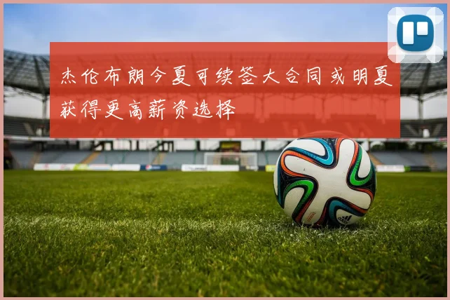杰伦布朗今夏可续签大合同或明夏获得更高薪资选择
