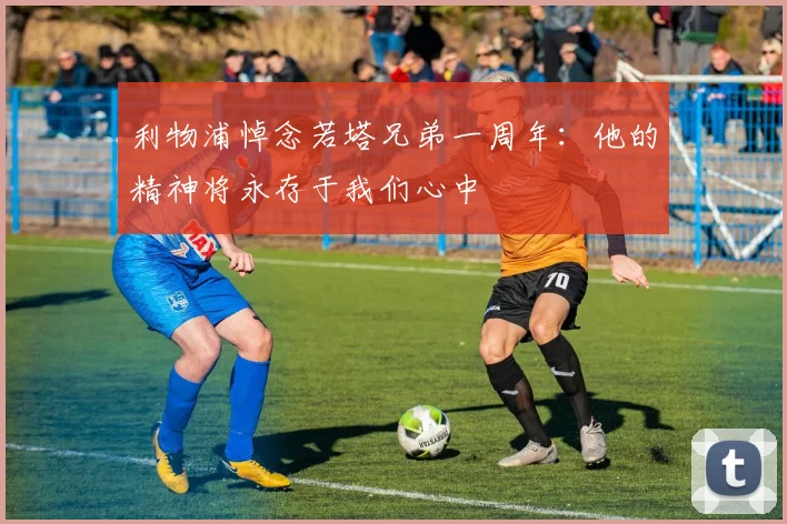 利物浦悼念若塔兄弟一周年:他的精神将永存于我们心中