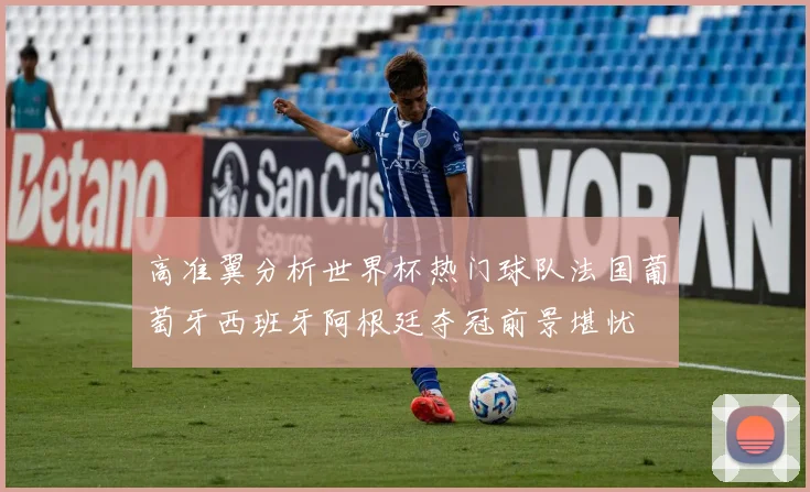 高准翼分析世界杯热门球队法国葡萄牙西班牙阿根廷夺冠前景堪忧