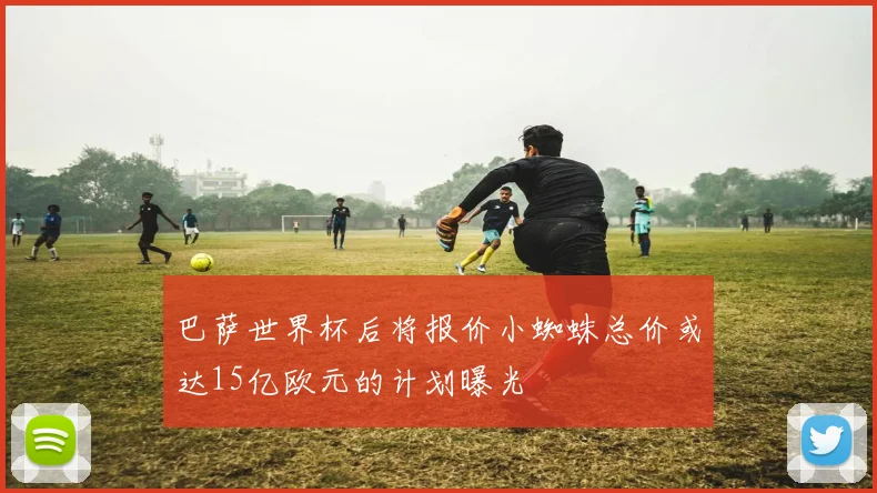 巴萨世界杯后将报价小蜘蛛总价或达15亿欧元的计划曝光