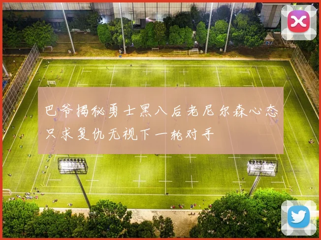 巴爷揭秘勇士黑八后老尼尔森心态只求复仇无视下一轮对手