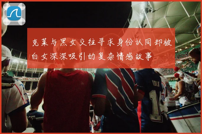 克莱与黑女交往寻求身份认同却被白女深深吸引的复杂情感故事