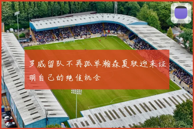 罗威留队不再孤单瀚森夏联迎来证明自己的绝佳机会