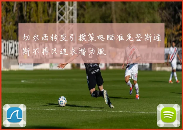 切尔西转变引援策略瞄准免签斯通斯不再只追求潜力股