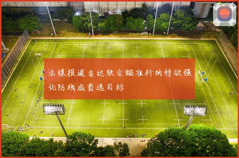 法媒报道吉达联合瞄准科纳特欲强化防线成首选目标