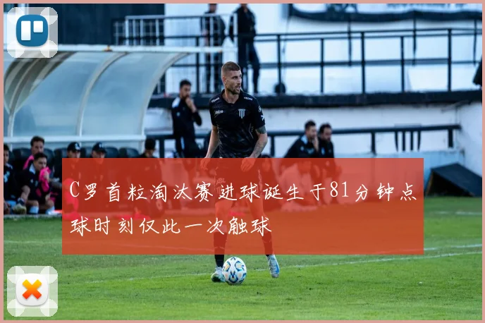 C罗首粒淘汰赛进球诞生于81分钟点球时刻仅此一次触球