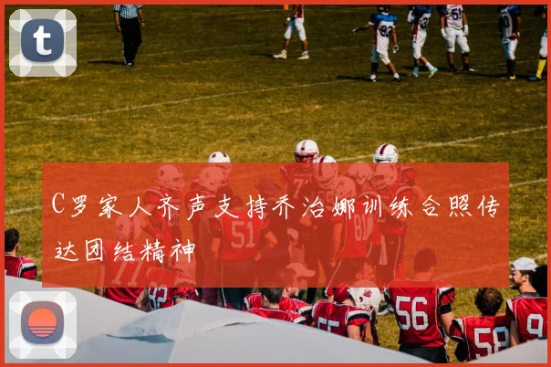 C罗家人齐声支持乔治娜训练合照传达团结精神