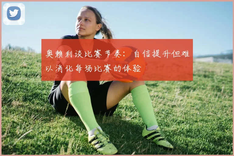 奥赖利谈比赛节奏:自信提升但难以消化每场比赛的体验