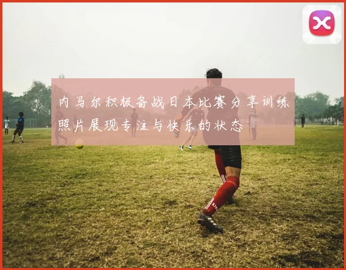 内马尔积极备战日本比赛分享训练照片展现专注与快乐的状态