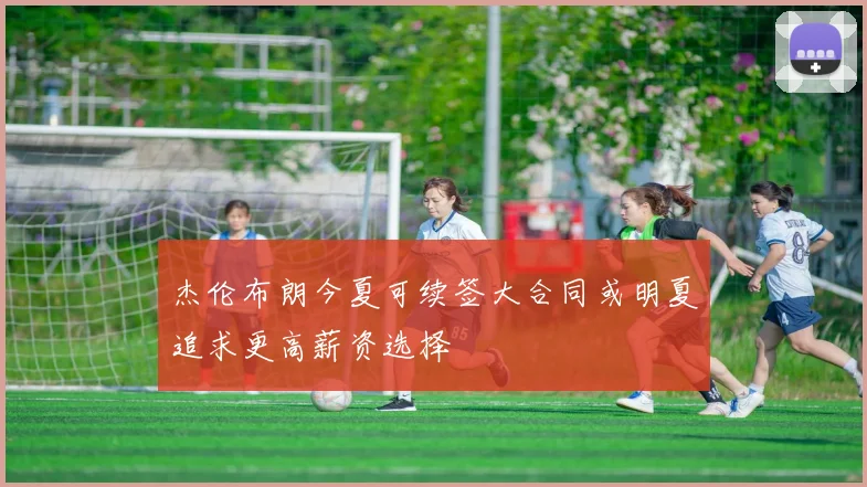 杰伦布朗今夏可续签大合同或明夏追求更高薪资选择