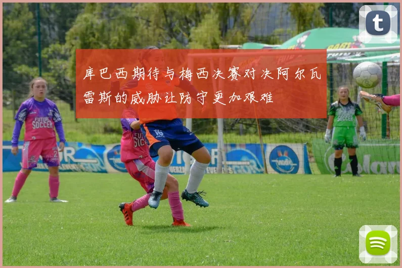 库巴西期待与梅西决赛对决阿尔瓦雷斯的威胁让防守更加艰难