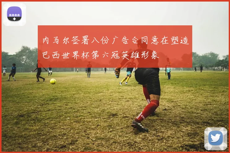 内马尔签署八份广告合同意在塑造巴西世界杯第六冠英雄形象