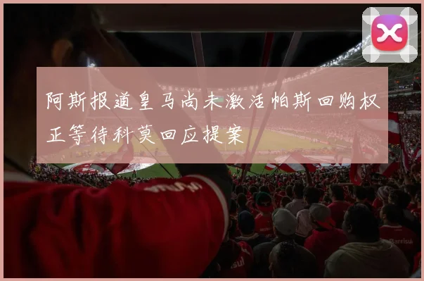 阿斯报道皇马尚未激活帕斯回购权正等待科莫回应提案