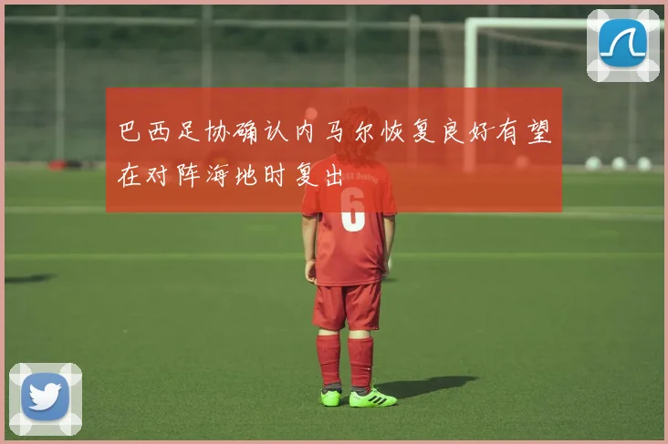 巴西足协确认内马尔恢复良好有望在对阵海地时复出