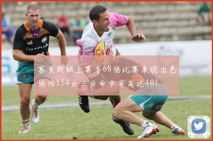 塞克斯顿上赛季68场比赛表现出色场均154分三分命中率高达401