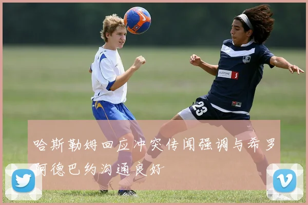 哈斯勒姆回应冲突传闻强调与希罗阿德巴约沟通良好