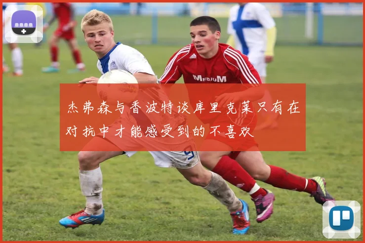 杰弗森与香波特谈库里克莱只有在对抗中才能感受到的不喜欢