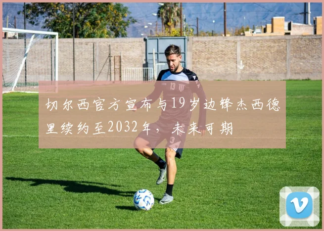切尔西官方宣布与19岁边锋杰西德里续约至2032年，未来可期