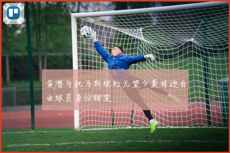 黄潜与托马斯续约无望今夏将迎自由球员身份转变