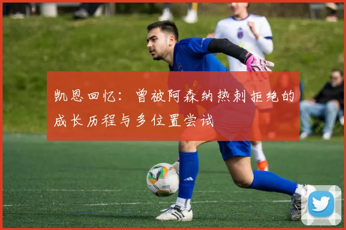 凯恩回忆：曾被阿森纳热刺拒绝的成长历程与多位置尝试