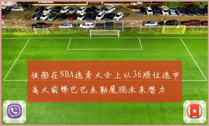 快船在NBA选秀大会上以36顺位选中高大前锋巴巴米勒展现未来潜力