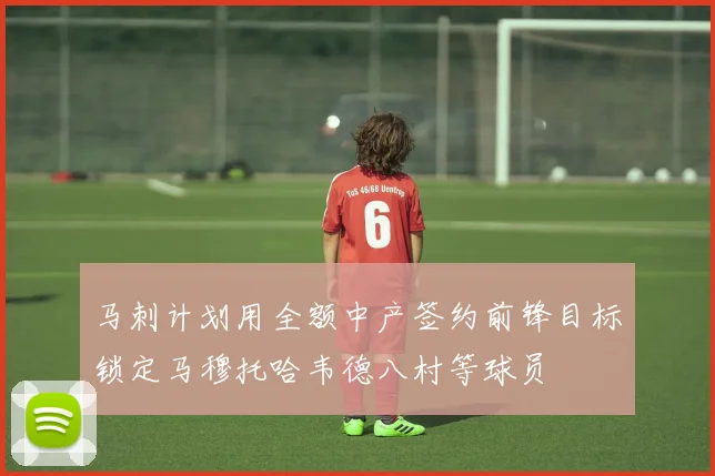马刺计划用全额中产签约前锋目标锁定马穆托哈韦德八村等球员