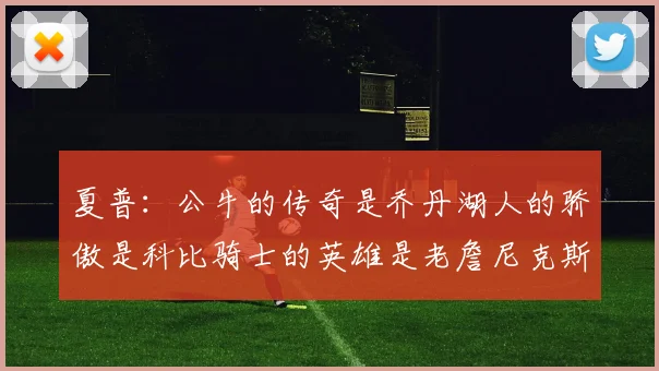 夏普：公牛的传奇是乔丹湖人的骄傲是科比骑士的英雄是老詹尼克斯的希望是布伦森